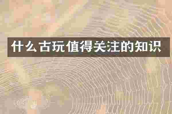 什么古玩值得关注的知识