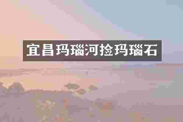 宜昌玛瑙河捡玛瑙石