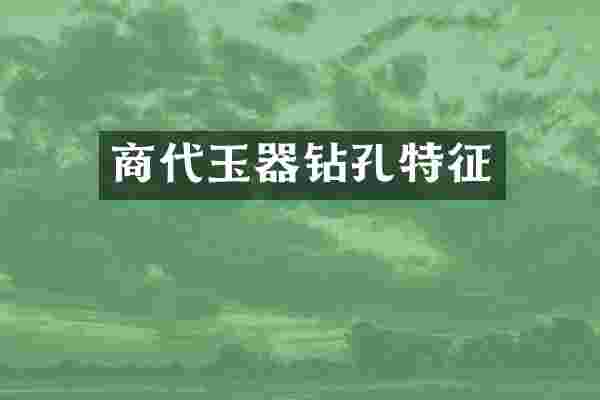 商代玉器钻孔特征