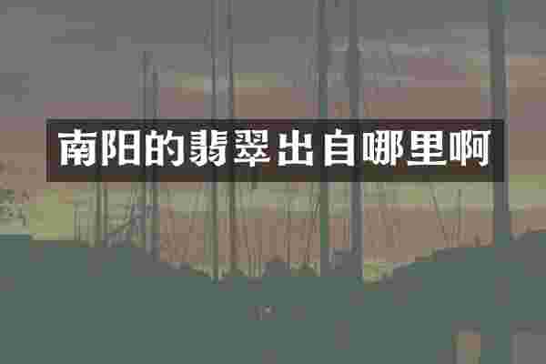 南阳的翡翠出自哪里啊