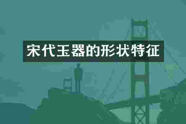 宋代玉器的形状特征