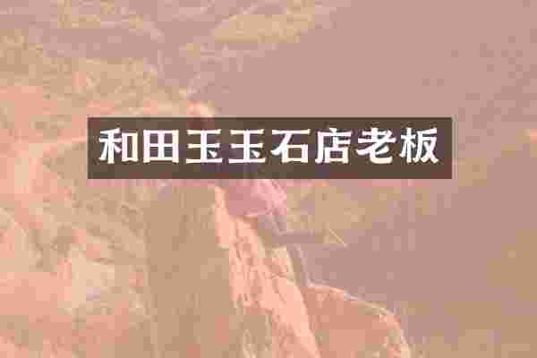 和田玉玉石店老板
