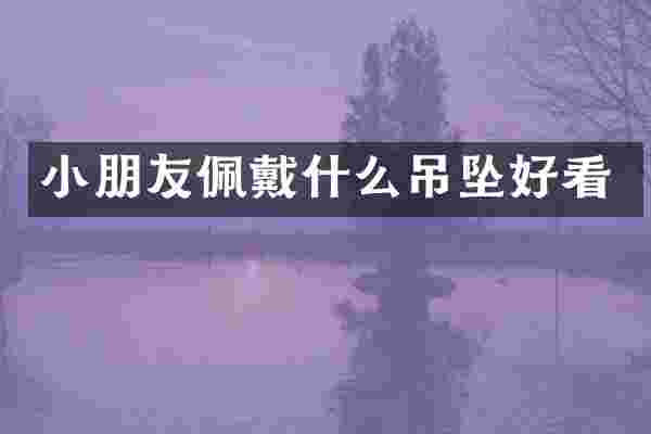 小朋友佩戴什么吊坠好看