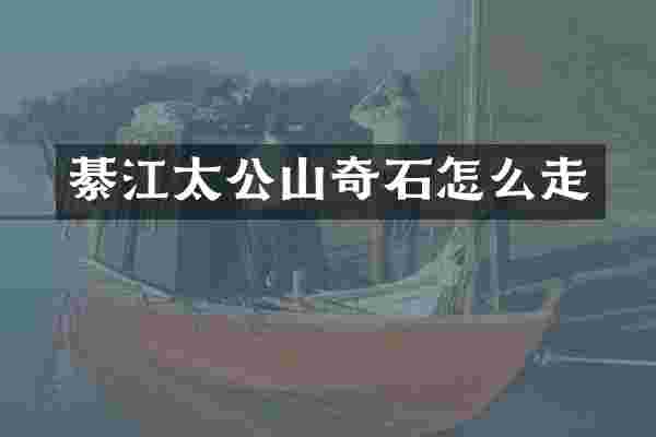 綦江太公山奇石怎么走