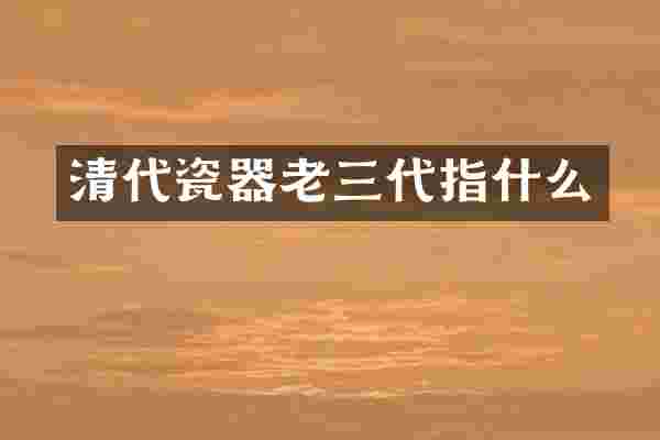 清代瓷器老三代指什么