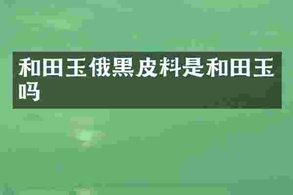 和田玉俄黑皮料是和田玉吗