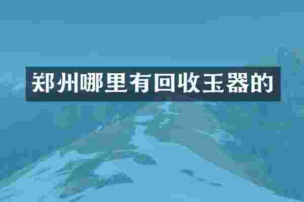 郑州哪里有回收玉器的