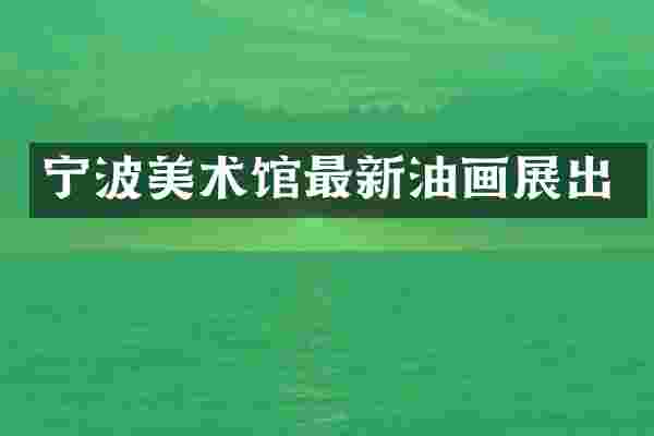 宁波美术馆最新油画展出