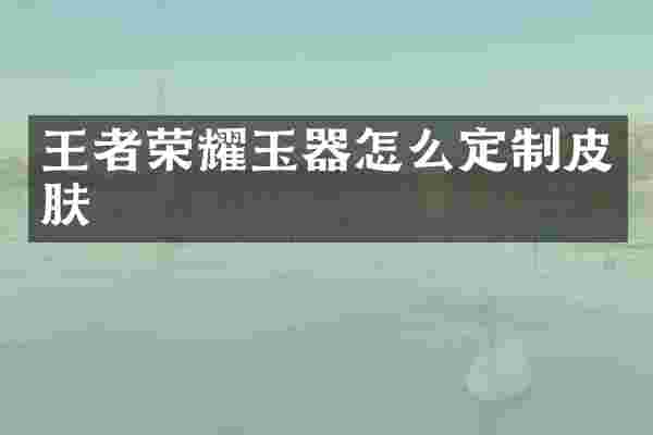 王者荣耀玉器怎么定制皮肤