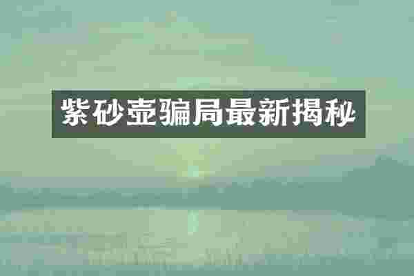 紫砂壶骗局最新揭秘