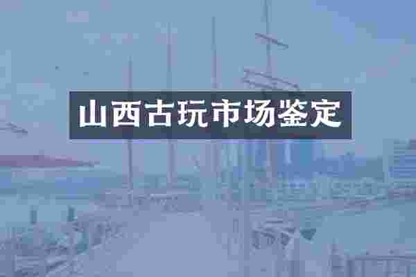 山西古玩市场鉴定