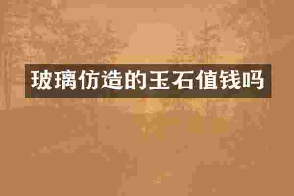 玻璃仿造的玉石值钱吗