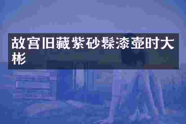 故宫旧藏紫砂髹漆壶时大彬