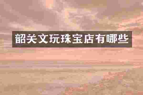 韶关文玩珠宝店有哪些