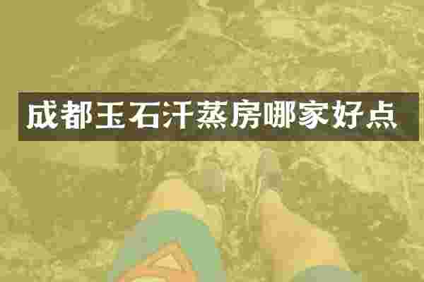 成都玉石汗蒸房哪家好点