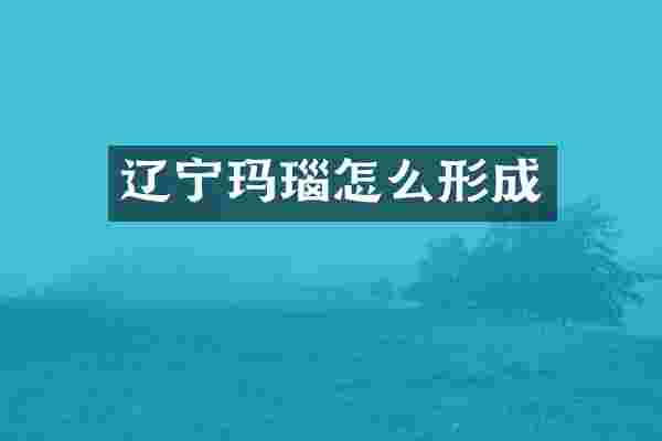 辽宁玛瑙怎么形成