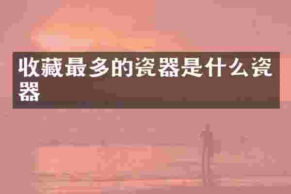 收藏最多的瓷器是什么瓷器