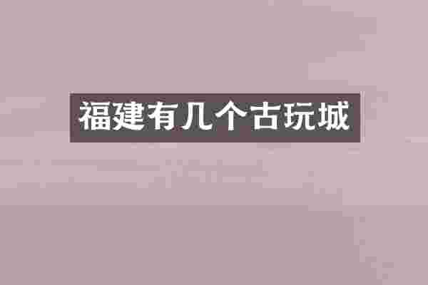 福建有几个古玩城