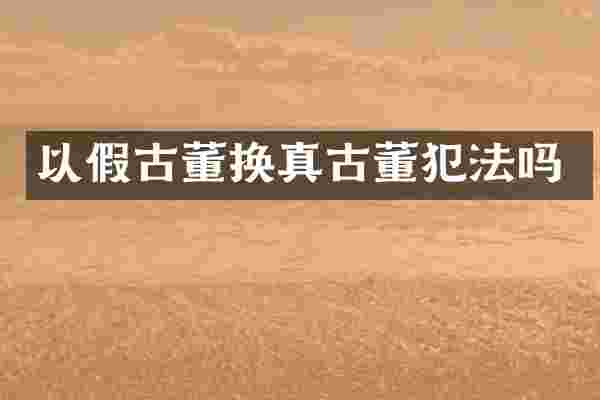 以假古董换真古董犯法吗