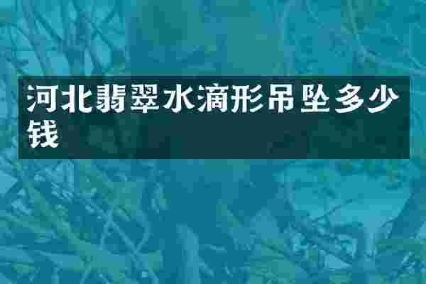 河北翡翠水滴形吊坠多少钱