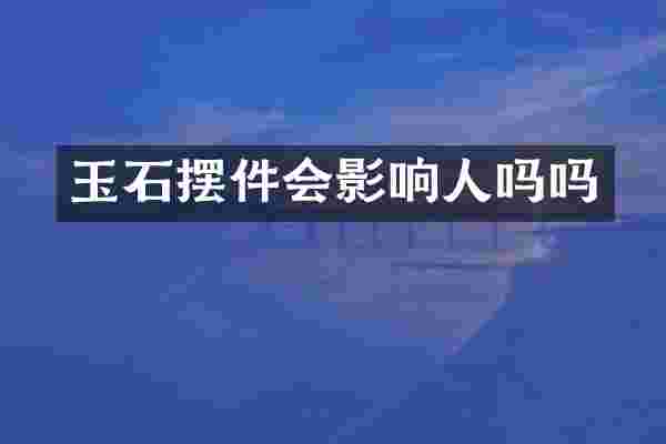 玉石摆件会影响人吗吗