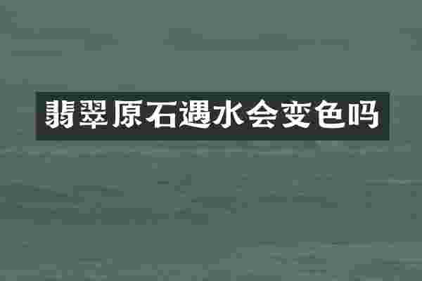翡翠原石遇水会变色吗