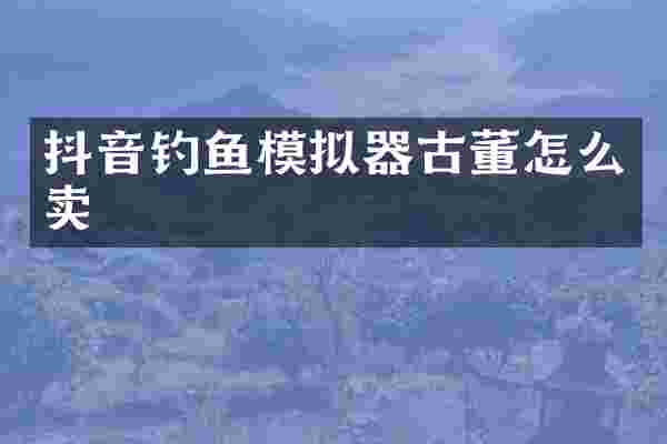 抖音钓鱼模拟器古董怎么卖