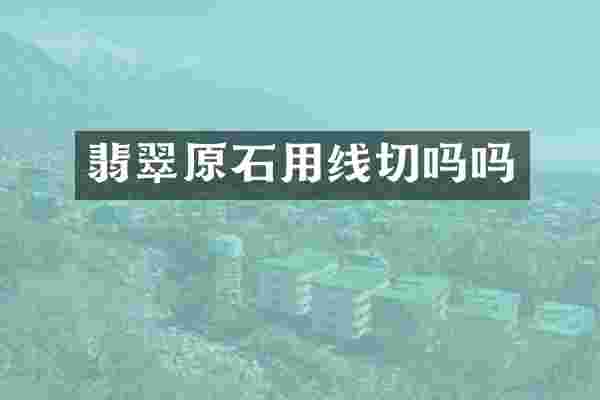 翡翠原石用线切吗吗