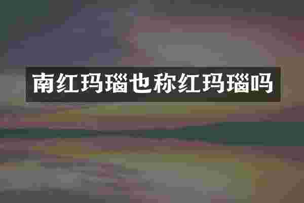 南红玛瑙也称红玛瑙吗