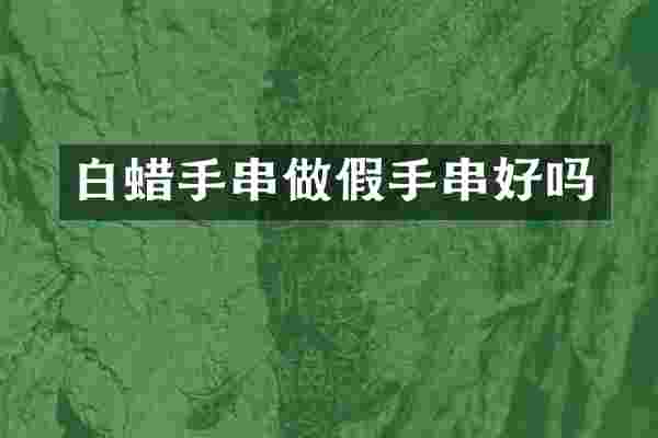 白蜡手串做假手串好吗