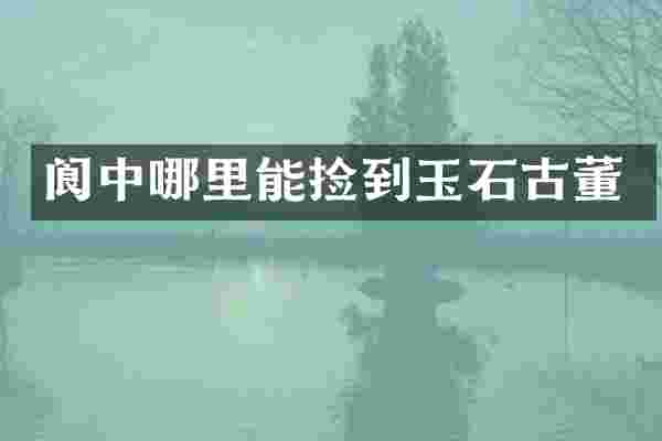 阆中哪里能捡到玉石古董