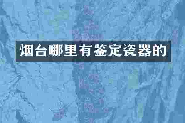 烟台哪里有鉴定瓷器的