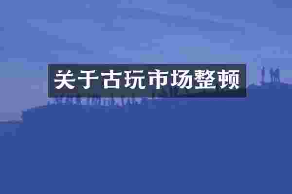 关于古玩市场整顿