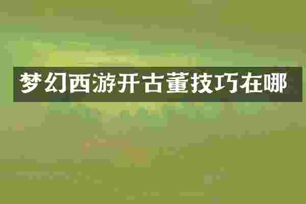 梦幻西游开古董技巧在哪