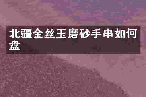 北疆金丝玉磨砂手串如何盘