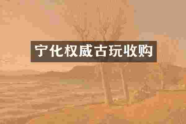 宁化权威古玩收购