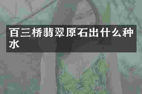 百三桥翡翠原石出什么种水