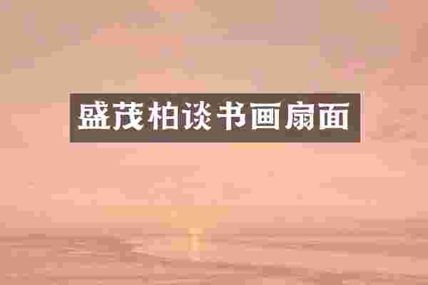盛茂柏谈书画扇面