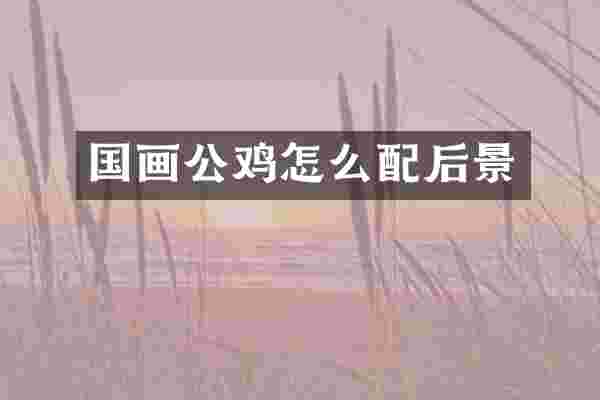 国画公鸡怎么配后景