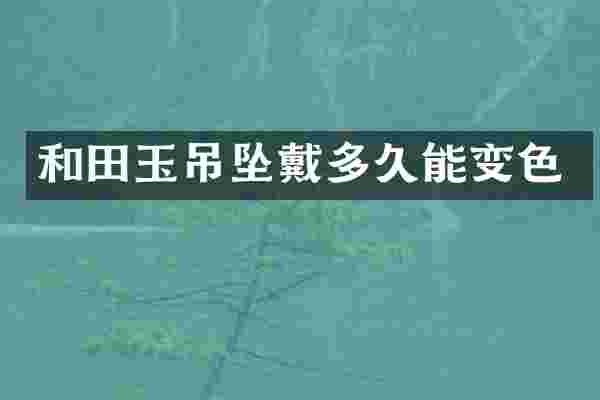 和田玉吊坠戴多久能变色