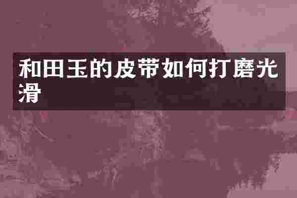 和田玉的皮带如何打磨光滑