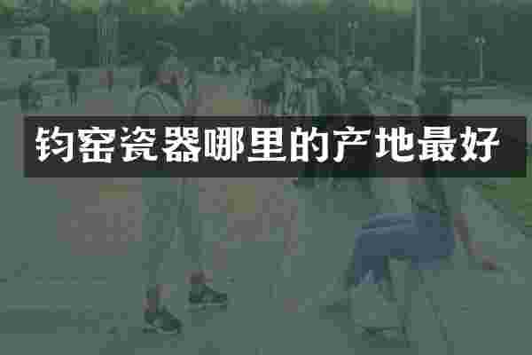 钧窑瓷器哪里的产地最好