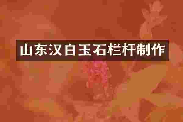 山东汉白玉石栏杆制作