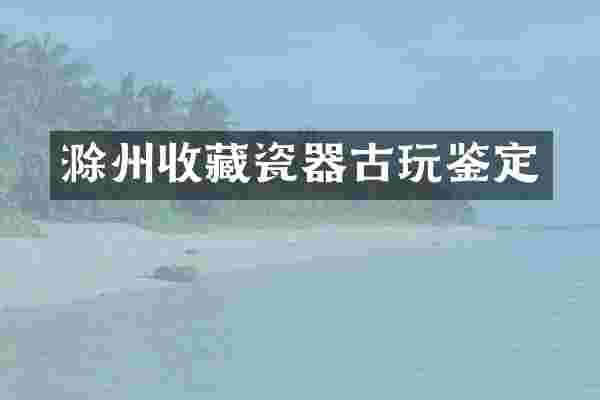滁州收藏瓷器古玩鉴定