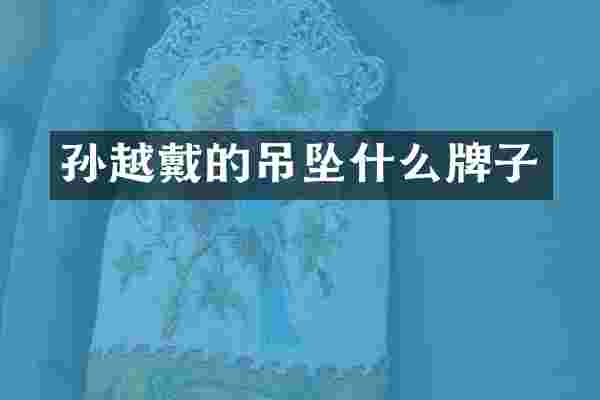 孙越戴的吊坠什么牌子