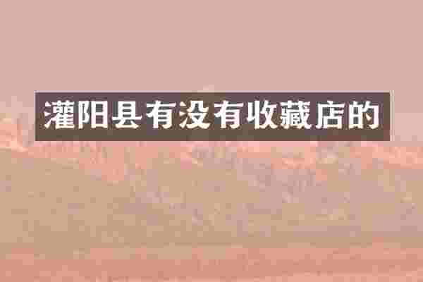 灌阳县有没有收藏店的