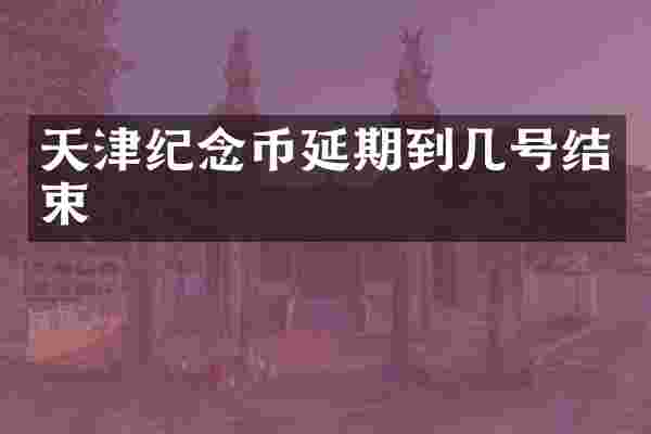 天津纪念币延期到几号结束