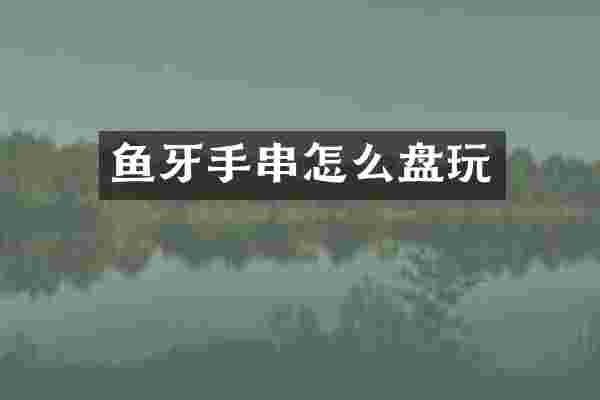 鱼牙手串怎么盘玩
