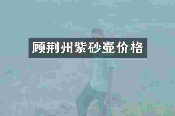 顾荆州紫砂壶价格
