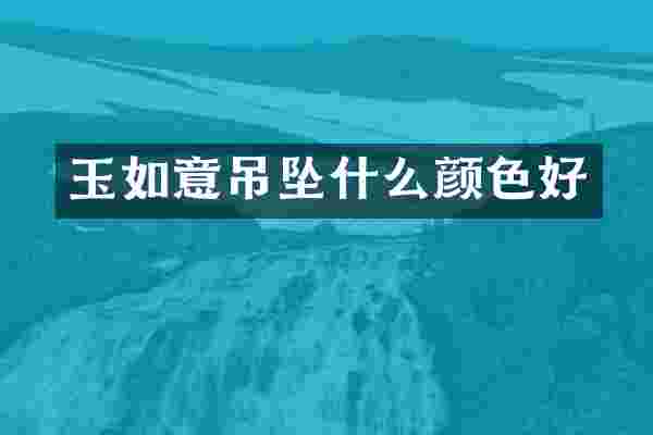 玉如意吊坠什么颜色好